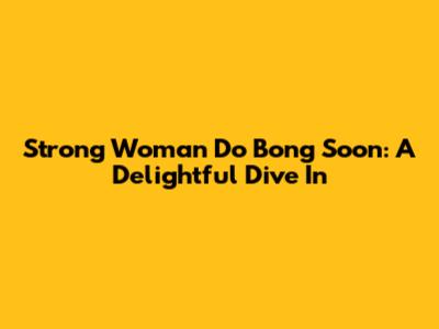 Strong Woman Do Bong Soon: A Delightful Dive In