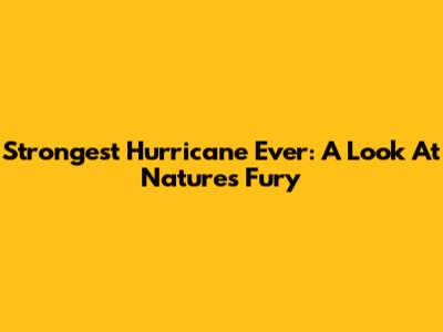 Strongest Hurricane Ever: A Look At Nature's Fury