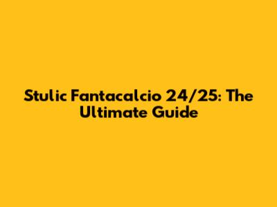 Stulic Fantacalcio 24/25: The Ultimate Guide