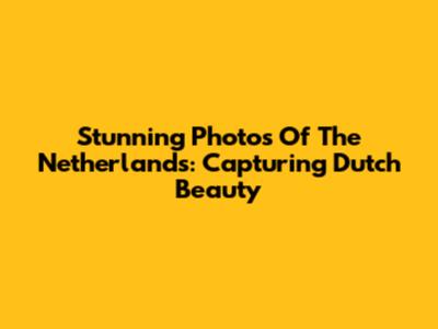 Stunning Photos Of The Netherlands: Capturing Dutch Beauty