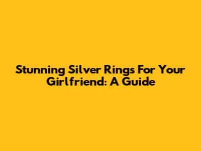 Stunning Silver Rings For Your Girlfriend: A Guide