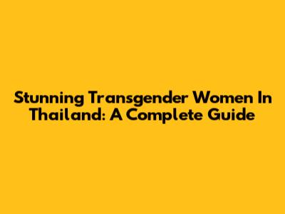 Stunning Transgender Women In Thailand: A Complete Guide