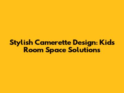 Stylish Camerette Design: Kids' Room Space Solutions