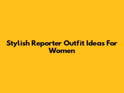 Stylish Reporter Outfit Ideas For Women