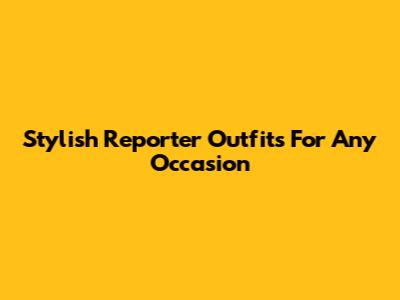 Stylish Reporter Outfits For Any Occasion