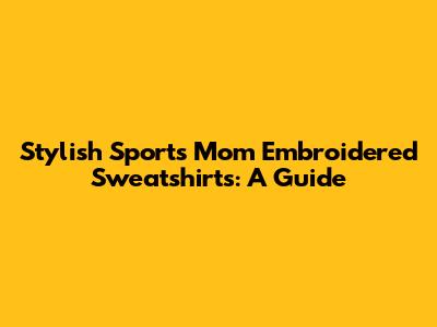 Stylish Sports Mom Embroidered Sweatshirts: A Guide