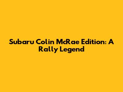 Subaru Colin McRae Edition: A Rally Legend