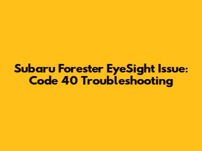 Subaru Forester EyeSight Issue: Code 40 Troubleshooting