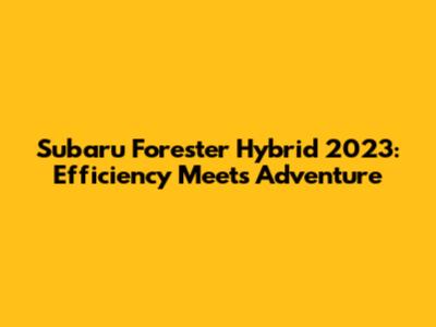 Subaru Forester Hybrid 2023: Efficiency Meets Adventure