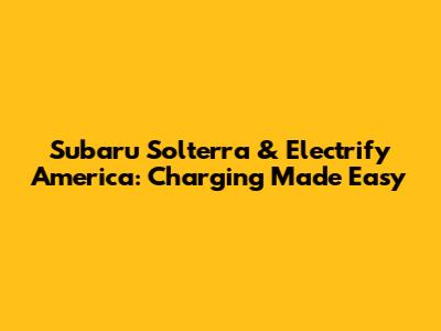 Subaru Solterra & Electrify America: Charging Made Easy