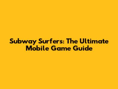 Subway Surfers: The Ultimate Mobile Game Guide
