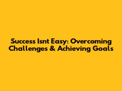 Success Isn't Easy: Overcoming Challenges & Achieving Goals