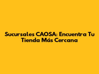 Sucursales CAOSA: Encuentra Tu Tienda Más Cercana