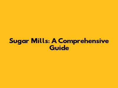Sugar Mills: A Comprehensive Guide