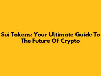 Sui Tokens: Your Ultimate Guide To The Future Of Crypto