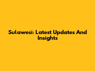 Sulawesi: Latest Updates And Insights