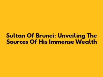 Sultan Of Brunei: Unveiling The Sources Of His Immense Wealth