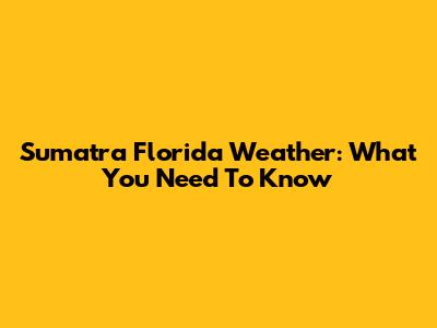 Sumatra Florida Weather: What You Need To Know