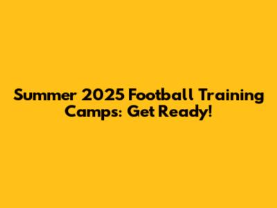 Summer 2025 Football Training Camps: Get Ready!