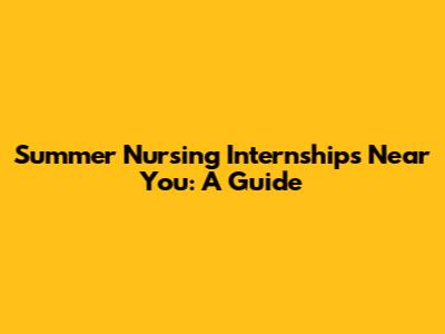 Summer Nursing Internships Near You: A Guide