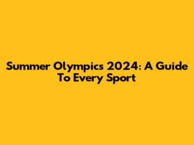 Summer Olympics 2024: A Guide To Every Sport