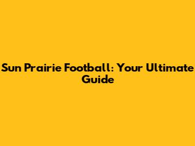 Sun Prairie Football: Your Ultimate Guide