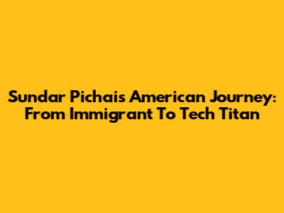 Sundar Pichai's American Journey: From Immigrant To Tech Titan