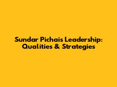 Sundar Pichai's Leadership: Qualities & Strategies