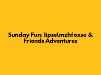 Sunday Fun: Iipselmzhfoxse & Friends Adventures