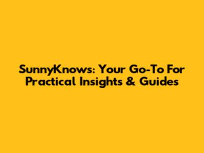 SunnyKnows: Your Go-To For Practical Insights & Guides