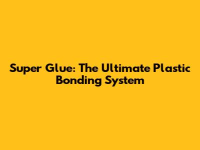 Super Glue: The Ultimate Plastic Bonding System