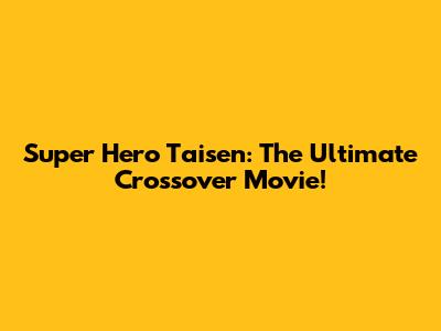 Super Hero Taisen: The Ultimate Crossover Movie!