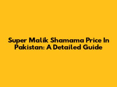 Super Malik Shamama Price In Pakistan: A Detailed Guide