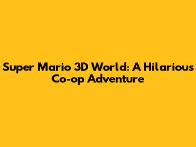 Super Mario 3D World: A Hilarious Co-op Adventure