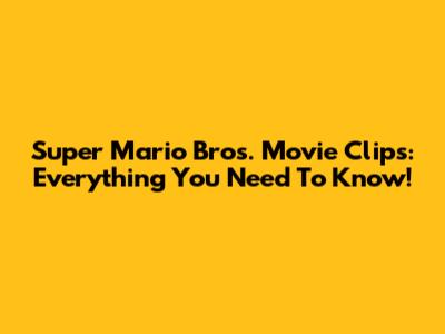 Super Mario Bros. Movie Clips: Everything You Need To Know!