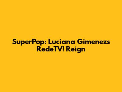 SuperPop: Luciana Gimenez's RedeTV! Reign