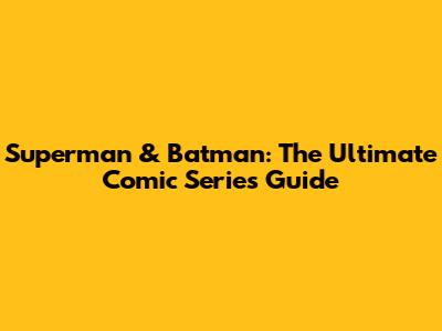 Superman & Batman: The Ultimate Comic Series Guide
