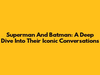 Superman And Batman: A Deep Dive Into Their Iconic Conversations