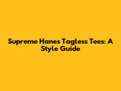 Supreme Hanes Tagless Tees: A Style Guide