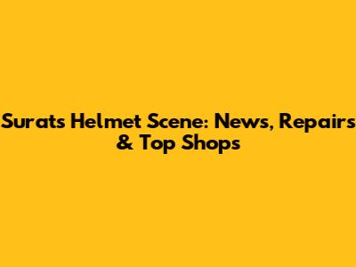 Surat's Helmet Scene: News, Repairs & Top Shops