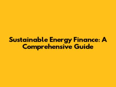 Sustainable Energy Finance: A Comprehensive Guide