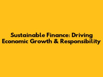 Sustainable Finance: Driving Economic Growth & Responsibility