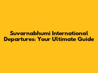 Suvarnabhumi International Departures: Your Ultimate Guide