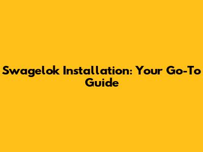 Swagelok Installation: Your Go-To Guide