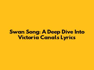 Swan Song: A Deep Dive Into Victoria Canal's Lyrics