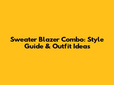 Sweater Blazer Combo: Style Guide & Outfit Ideas
