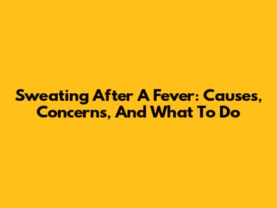 Sweating After A Fever: Causes, Concerns, And What To Do