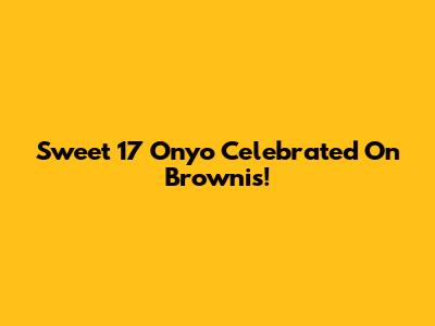 Sweet 17 Onyo Celebrated On Brownis!