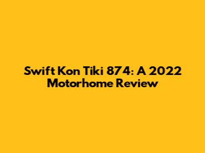 Swift Kon Tiki 874: A 2022 Motorhome Review