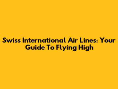 Swiss International Air Lines: Your Guide To Flying High